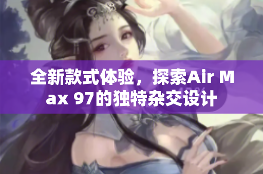 全新款式体验，探索Air Max 97的独特杂交设计