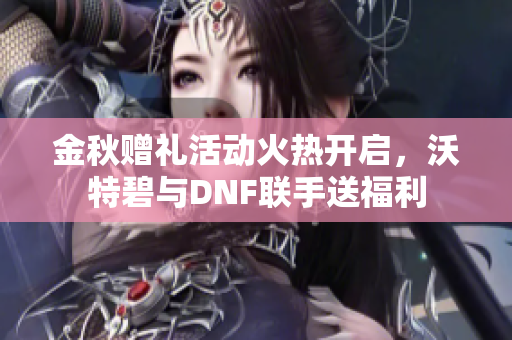 金秋赠礼活动火热开启，沃特碧与DNF联手送福利