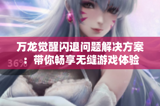 万龙觉醒闪退问题解决方案：带你畅享无缝游戏体验