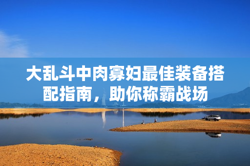 大乱斗中肉寡妇最佳装备搭配指南，助你称霸战场