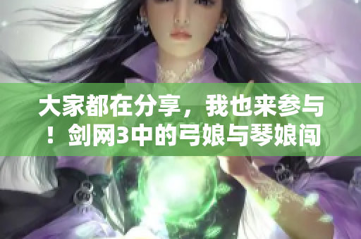 大家都在分享，我也来参与！剑网3中的弓娘与琴娘闯双梦镇 dévoiler!