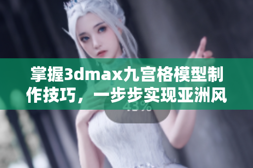 掌握3dmax九宫格模型制作技巧，一步步实现亚洲风格设计