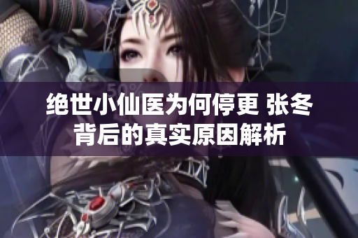 绝世小仙医为何停更 张冬背后的真实原因解析