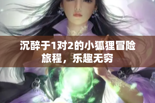 沉醉于1对2的小狐狸冒险旅程，乐趣无穷