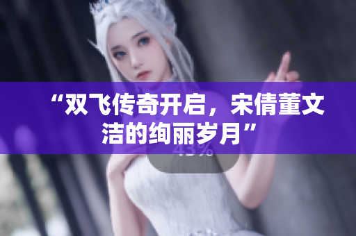 “双飞传奇开启，宋倩董文洁的绚丽岁月”
