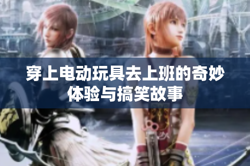 穿上电动玩具去上班的奇妙体验与搞笑故事