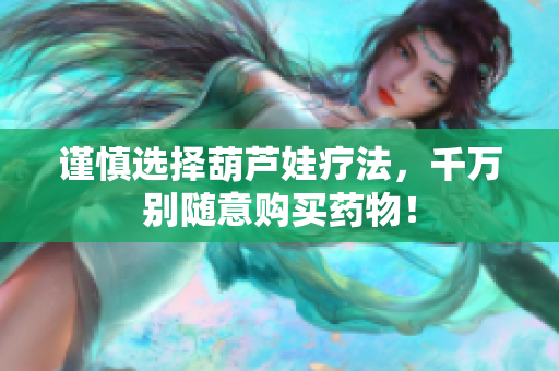 谨慎选择葫芦娃疗法，千万别随意购买药物！