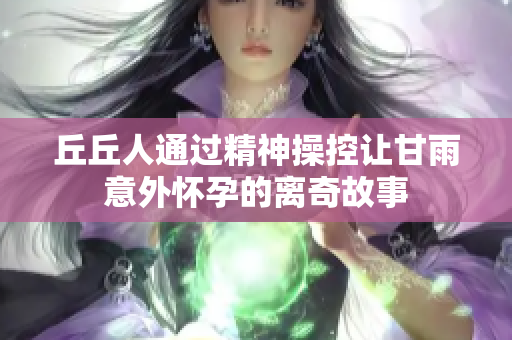丘丘人通过精神操控让甘雨意外怀孕的离奇故事