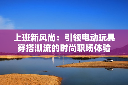 上班新风尚：引领电动玩具穿搭潮流的时尚职场体验