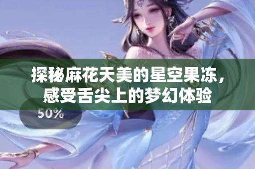 探秘麻花天美的星空果冻，感受舌尖上的梦幻体验