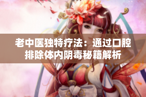老中医独特疗法：通过口腔排除体内阴毒秘籍解析