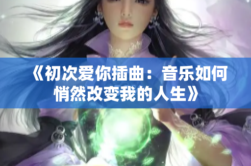 《初次爱你插曲：音乐如何悄然改变我的人生》