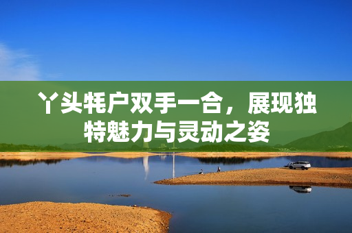 丫头牦户双手一合，展现独特魅力与灵动之姿