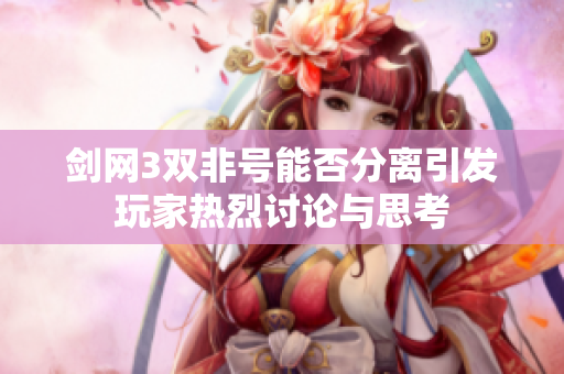 剑网3双非号能否分离引发玩家热烈讨论与思考