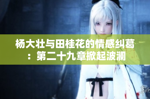 杨大壮与田桂花的情感纠葛：第二十九章掀起波澜
