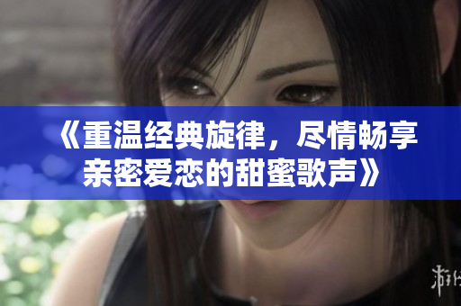 《重温经典旋律，尽情畅享亲密爱恋的甜蜜歌声》