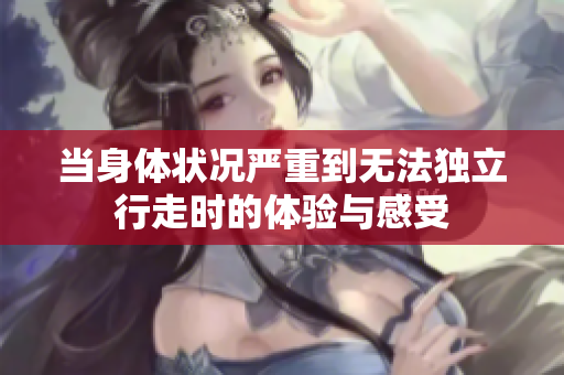 当身体状况严重到无法独立行走时的体验与感受