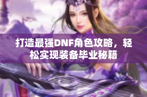 打造最强DNF角色攻略，轻松实现装备毕业秘籍