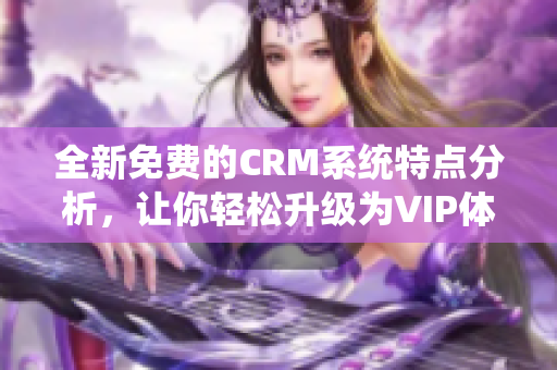 全新免费的CRM系统特点分析，让你轻松升级为VIP体验