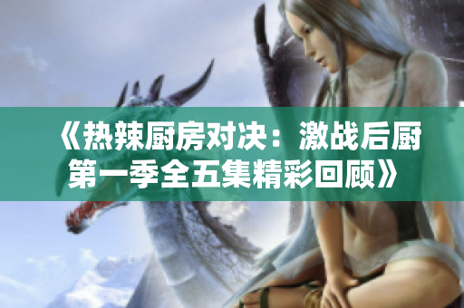 《热辣厨房对决：激战后厨第一季全五集精彩回顾》