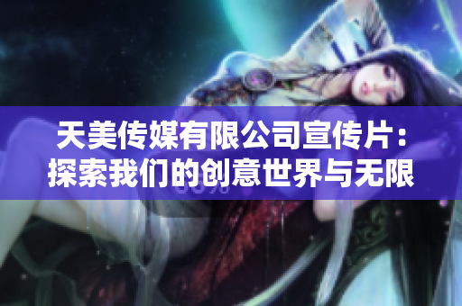 天美传媒有限公司宣传片：探索我们的创意世界与无限可能性