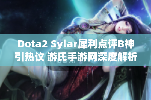 Dota2 Sylar犀利点评B神引热议 游氏手游网深度解析事件背后真相