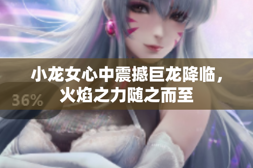 小龙女心中震撼巨龙降临，火焰之力随之而至