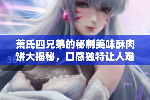 萧氏四兄弟的秘制美味酥肉饼大揭秘，口感独特让人难忘