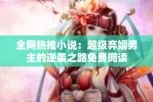 全网热推小说：超级弃婿男主的逆袭之路免费阅读