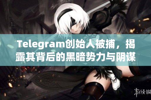 Telegram创始人被捕，揭露其背后的黑暗势力与阴谋网络