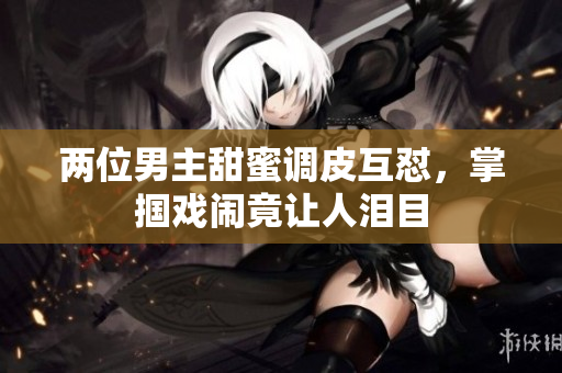 两位男主甜蜜调皮互怼，掌掴戏闹竟让人泪目