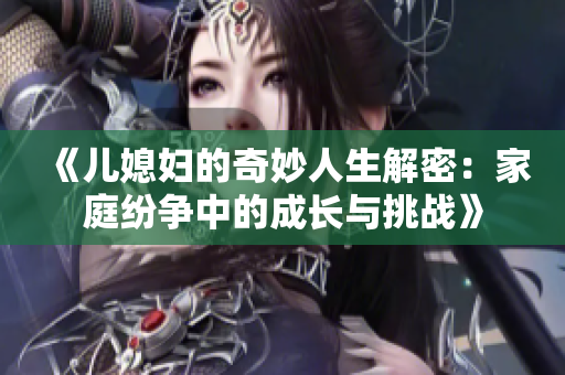 《儿媳妇的奇妙人生解密：家庭纷争中的成长与挑战》