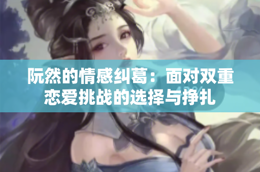 阮然的情感纠葛：面对双重恋爱挑战的选择与挣扎