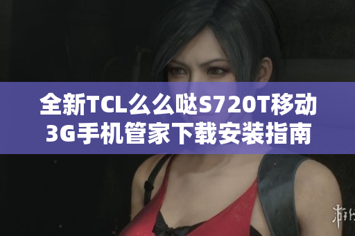 全新TCL么么哒S720T移动3G手机管家下载安装指南