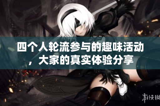 四个人轮流参与的趣味活动，大家的真实体验分享