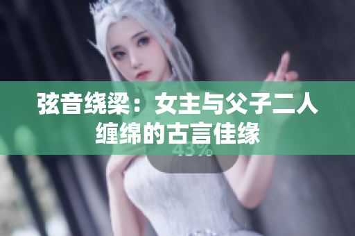 弦音绕梁：女主与父子二人缠绵的古言佳缘