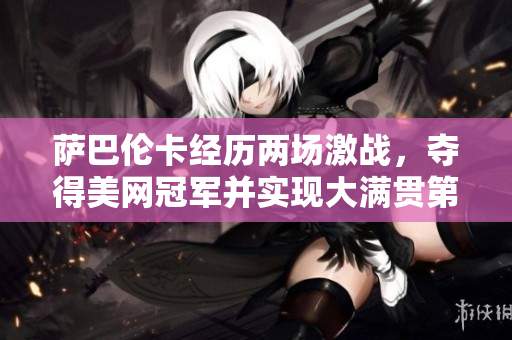 萨巴伦卡经历两场激战，夺得美网冠军并实现大满贯第三冠