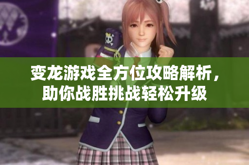 变龙游戏全方位攻略解析，助你战胜挑战轻松升级