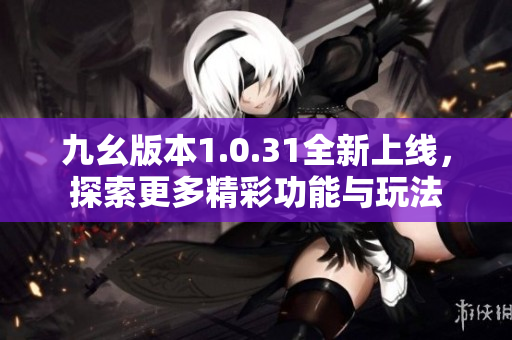九幺版本1.0.31全新上线，探索更多精彩功能与玩法