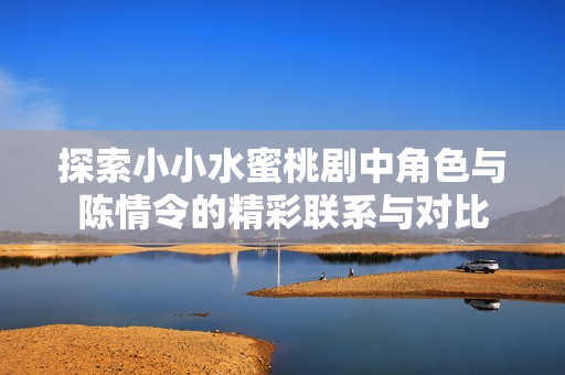 探索小小水蜜桃剧中角色与陈情令的精彩联系与对比