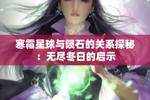 寒霜星球与陨石的关系探秘：无尽冬日的启示