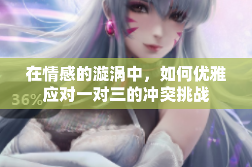 在情感的漩涡中，如何优雅应对一对三的冲突挑战