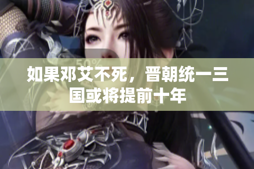 如果邓艾不死，晋朝统一三国或将提前十年