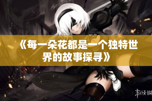 《每一朵花都是一个独特世界的故事探寻》