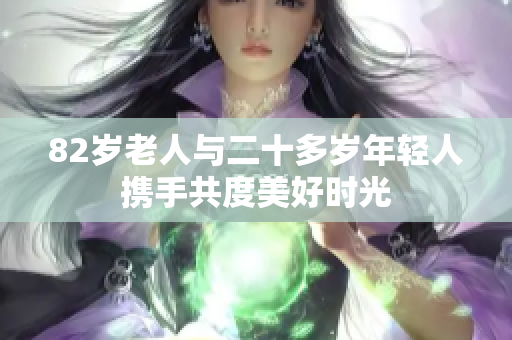 82岁老人与二十多岁年轻人携手共度美好时光