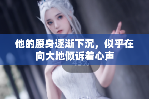 他的腰身逐渐下沉，似乎在向大地倾诉着心声