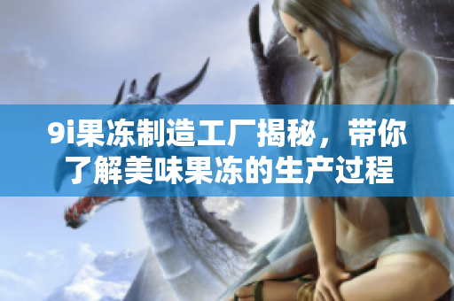 9i果冻制造工厂揭秘，带你了解美味果冻的生产过程