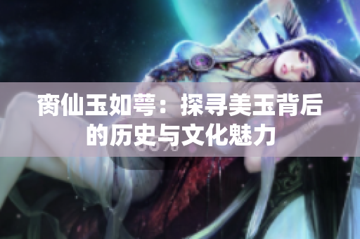 脔仙玉如萼：探寻美玉背后的历史与文化魅力