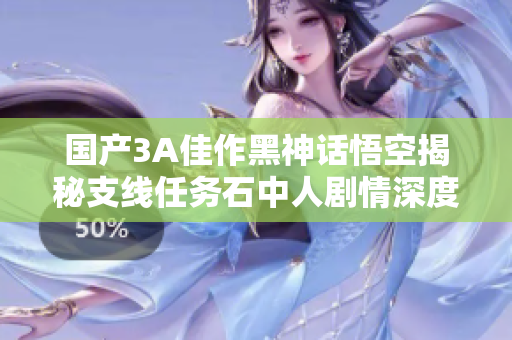 国产3A佳作黑神话悟空揭秘支线任务石中人剧情深度解析