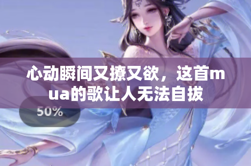 心动瞬间又撩又欲，这首mua的歌让人无法自拔